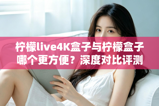 柠檬live4K盒子与柠檬盒子哪个更方便？深度对比评测帮你选出最省心的电视盒子