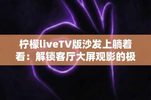 柠檬liveTV版沙发上躺着看:解锁客厅大屏观影的极致舒适体验 柠檬liveTV版沙发上躺着看:解锁客厅大屏观影的极致舒适体验