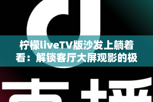 柠檬liveTV版沙发上躺着看:解锁客厅大屏观影的极致舒适体验 柠檬liveTV版沙发上躺着看:解锁客厅大屏观影的极致舒适体验