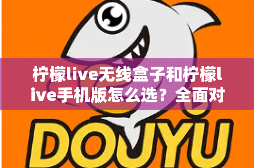 柠檬live无线盒子和柠檬live手机版怎么选？全面对比指南助你找到最佳直播方案