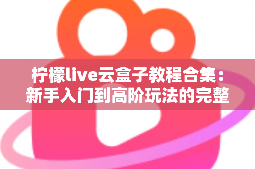 柠檬live云盒子教程合集：新手入门到高阶玩法的完整实操指南