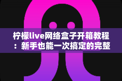 柠檬live网络盒子开箱教程：新手也能一次搞定的完整拆封与设置指南