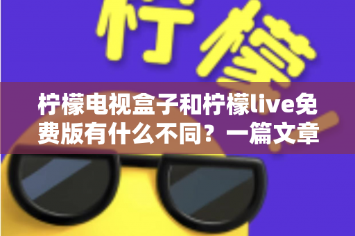 柠檬电视盒子和柠檬live免费版有什么不同?一篇文章帮你彻底理清两种观影方案的核心差异 柠檬电视盒子和柠檬live免费版有什么不同?一篇文章帮你彻底理清两种观影方案的核心差异