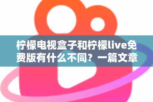 柠檬电视盒子和柠檬live免费版有什么不同?一篇文章帮你彻底理清两种观影方案的核心差异 柠檬电视盒子和柠檬live免费版有什么不同?一篇文章帮你彻底理清两种观影方案的核心差异