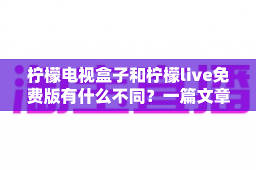 柠檬电视盒子和柠檬live免费版有什么不同？一篇文章帮你彻底理清两种观影方案的核心差异