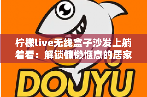 柠檬live无线盒子沙发上躺着看:解锁慵懒惬意的居家追剧新姿势 柠檬live无线盒子沙发上躺着看:解锁慵懒惬意的居家追剧新姿势