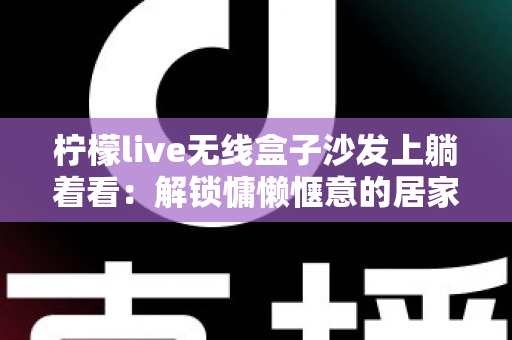 柠檬live无线盒子沙发上躺着看:解锁慵懒惬意的居家追剧新姿势 柠檬live无线盒子沙发上躺着看:解锁慵懒惬意的居家追剧新姿势
