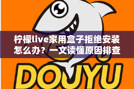 柠檬live家用盒子拒绝安装怎么办？一文读懂原因排查与完整解决方案