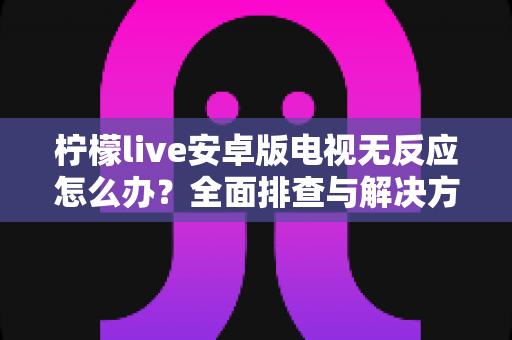 柠檬live安卓版电视无反应怎么办？全面排查与解决方法指南
