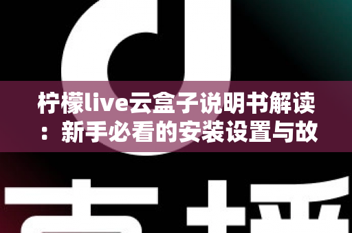 柠檬live云盒子说明书解读：新手必看的安装设置与故障排查全指南