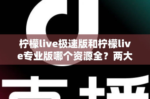 柠檬live极速版和柠檬live专业版哪个资源全？两大版本深度对比解析，帮你快速锁定最适合自己的选择