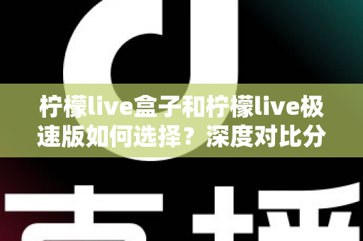 柠檬live盒子和柠檬live极速版如何选择？深度对比分析与选购指南，帮你轻松找到最适合的版本