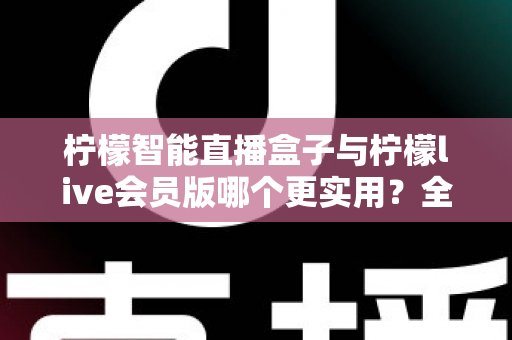 柠檬智能直播盒子与柠檬live会员版哪个更实用?全面对比分析与选购指南助你做出明智选择 柠檬智能直播盒子与柠檬live会员版哪个更实用?全面对比分析与选购指南助你做出明智选择