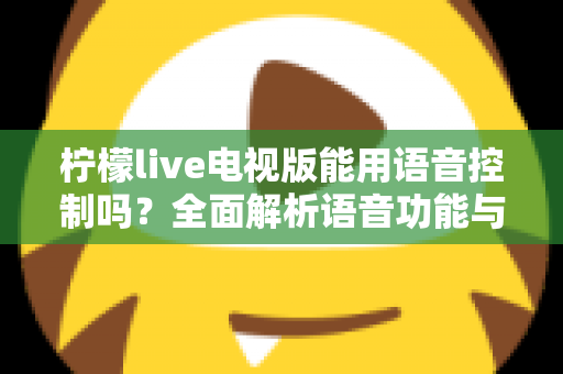 柠檬live电视版能用语音控制吗？全面解析语音功能与实用操作指南