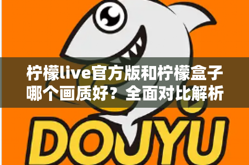 柠檬live官方版和柠檬盒子哪个画质好？全面对比解析，帮你选出更清晰的观影选择