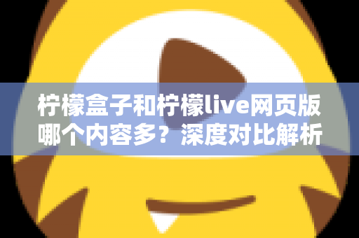 柠檬盒子和柠檬live网页版哪个内容多？深度对比解析助你选对平台