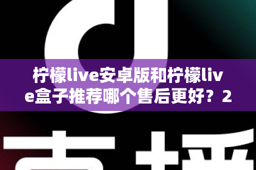 柠檬live安卓版和柠檬live盒子推荐哪个售后更好？2025年最全对比评测与选购指南
