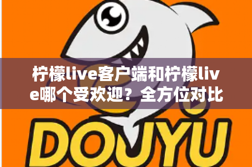 柠檬live客户端和柠檬live哪个受欢迎？全方位对比解析帮你选对版本