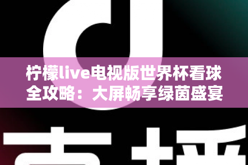 柠檬live电视版世界杯看球全攻略：大屏畅享绿茵盛宴的最佳指南