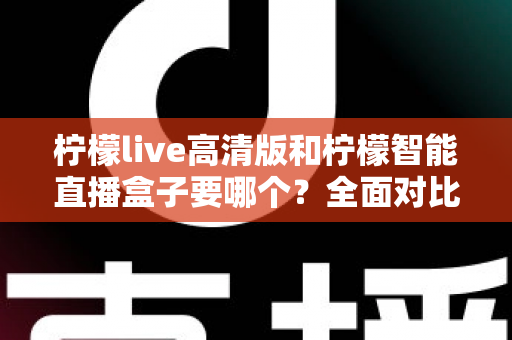 柠檬live高清版和柠檬智能直播盒子要哪个？全面对比帮你做出最优选择