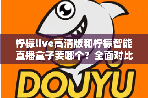 柠檬live高清版和柠檬智能直播盒子要哪个？全面对比帮你做出最优选择