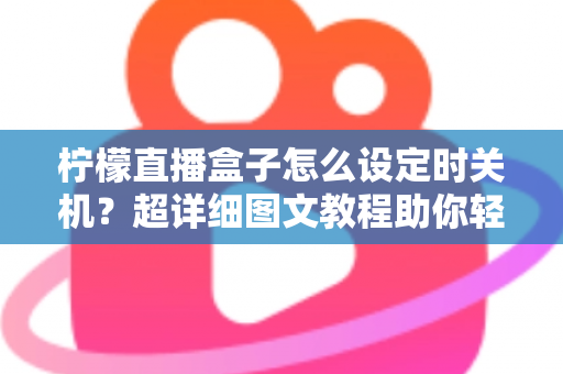 柠檬直播盒子怎么设定时关机？超详细图文教程助你轻松掌握定时关机技巧