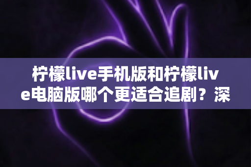 柠檬live手机版和柠檬live电脑版哪个更适合追剧？深度对比解析，助你找到最佳观影伴侣