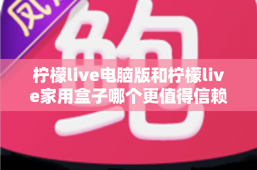 柠檬live电脑版和柠檬live家用盒子哪个更值得信赖?深度对比与选购全指南 柠檬live电脑版和柠檬live家用盒子哪个更值得信赖?深度对比与选购全指南