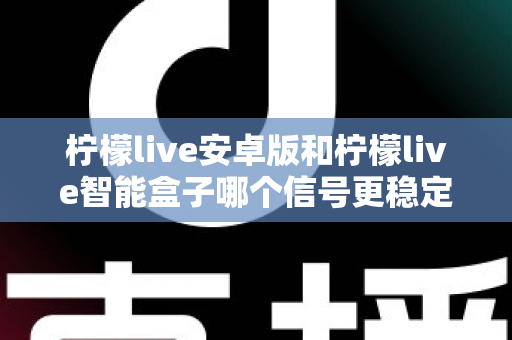柠檬live安卓版和柠檬live智能盒子哪个信号更稳定？全面对比网络、硬件与使用场景，助您选出更流畅的观影方案