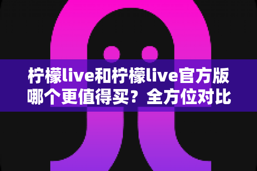 柠檬live和柠檬live官方版哪个更值得买?全方位对比评测助你做出明智选择 柠檬live和柠檬live官方版哪个更值得买?全方位对比评测助你做出明智选择