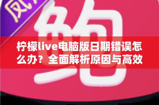 柠檬live电脑版日期错误怎么办？全面解析原因与高效解决方案，助你快速恢复正常使用