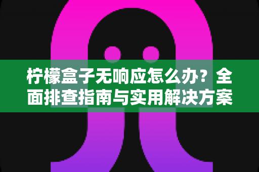 柠檬盒子无响应怎么办？全面排查指南与实用解决方案，助你快速恢复流畅体验