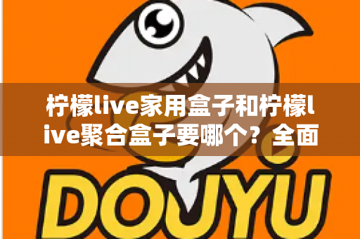 柠檬live家用盒子和柠檬live聚合盒子要哪个？全面对比解析帮你选对不踩坑