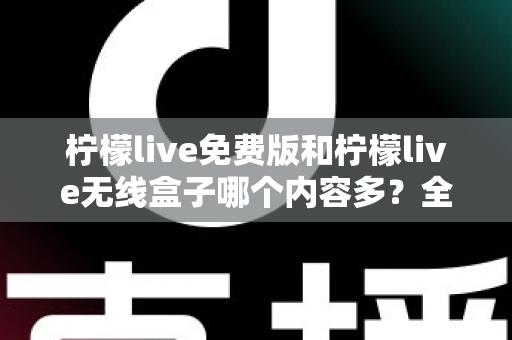 柠檬live免费版和柠檬live无线盒子哪个内容多？全方位深度对比与选择指南