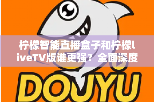 柠檬智能直播盒子和柠檬liveTV版谁更强？全面深度对比评测，帮你选对家庭观影方案