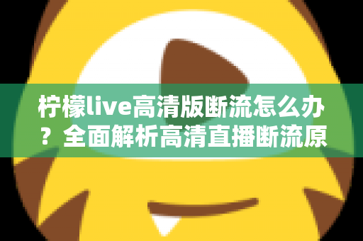 柠檬live高清版断流怎么办？全面解析高清直播断流原因与实用解决方法，助你畅享丝滑观看体验