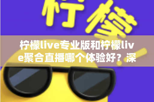 柠檬live专业版和柠檬live聚合直播哪个体验好？深度对比帮你选出最适合的直播工具