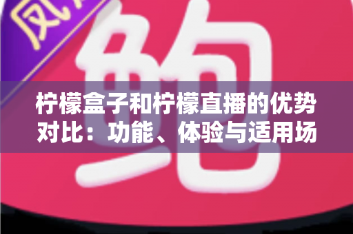 柠檬盒子和柠檬直播的优势对比：功能、体验与适用场景全面解析