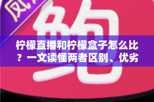 柠檬直播和柠檬盒子怎么比?一文读懂两者区别、优劣势与选择建议 柠檬直播和柠檬盒子怎么比?一文读懂两者区别、优劣势与选择建议