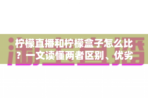 柠檬直播和柠檬盒子怎么比?一文读懂两者区别、优劣势与选择建议 柠檬直播和柠檬盒子怎么比?一文读懂两者区别、优劣势与选择建议