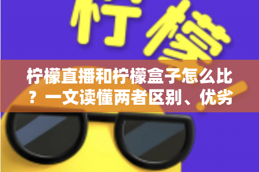 柠檬直播和柠檬盒子怎么比？一文读懂两者区别、优劣势与选择建议