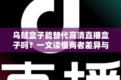 乌贼盒子能替代高清直播盒子吗?一文读懂两者差异与选购指南 乌贼盒子能替代高清直播盒子吗?一文读懂两者差异与选购指南