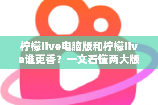 柠檬live电脑版和柠檬live谁更香?一文看懂两大版本的核心差异与选择指南 柠檬live电脑版和柠檬live谁更香?一文看懂两大版本的核心差异与选择指南