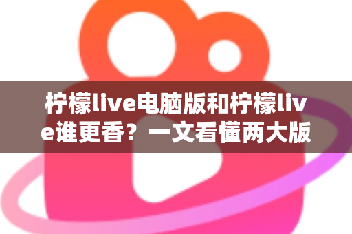 柠檬live电脑版和柠檬live谁更香?一文看懂两大版本的核心差异与选择指南 柠檬live电脑版和柠檬live谁更香?一文看懂两大版本的核心差异与选择指南