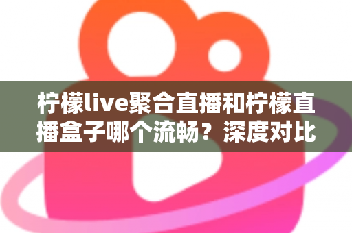 柠檬live聚合直播和柠檬直播盒子哪个流畅？深度对比分析与流畅度提升全攻略