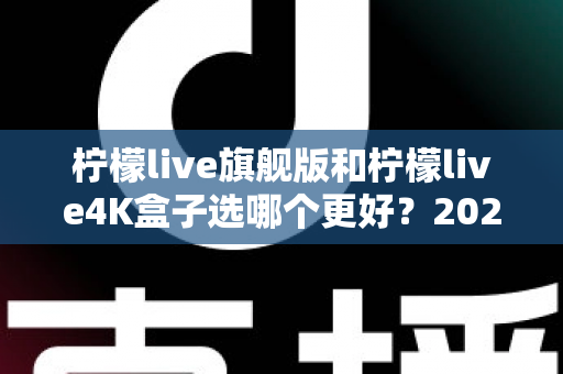 柠檬live旗舰版和柠檬live4K盒子选哪个更好？2025年最全选购指南帮你一次搞懂
