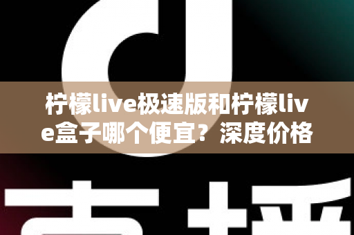 柠檬live极速版和柠檬live盒子哪个便宜？深度价格对比与省钱选购全攻略
