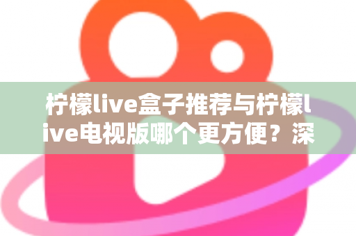 柠檬live盒子推荐与柠檬live电视版哪个更方便？深度对比帮你选对最适合的方案