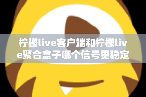 柠檬live客户端和柠檬live聚合盒子哪个信号更稳定？深度对比解析帮你选出最佳观看方案