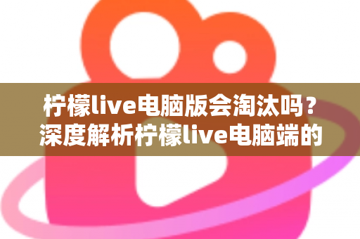 柠檬live电脑版会淘汰吗?深度解析柠檬live电脑端的现状、未来走向与用户应对策略 柠檬live电脑版会淘汰吗?深度解析柠檬live电脑端的现状、未来走向与用户应对策略